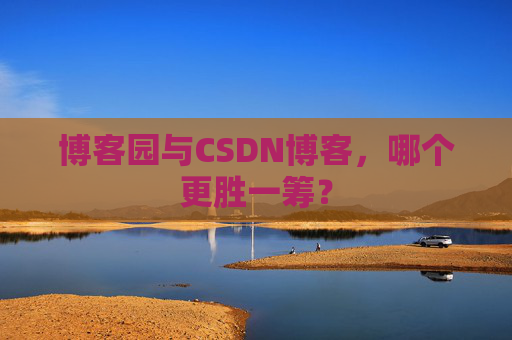 博客园与CSDN博客,哪个更胜一筹? 博客园与CSDN博客,哪个更胜一筹?